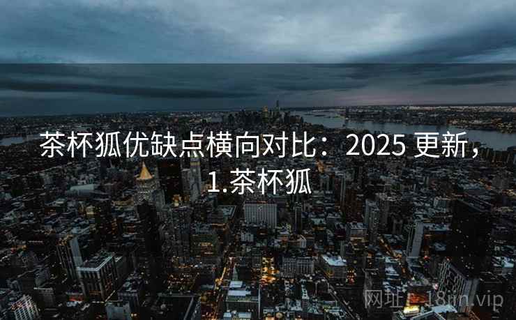 茶杯狐优缺点横向对比:2025 更新,1.茶杯狐 茶杯狐优缺点横向对比:2025 更新,1.茶杯狐