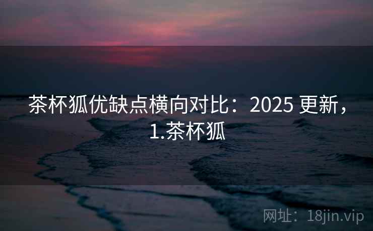 茶杯狐优缺点横向对比:2025 更新,1.茶杯狐 茶杯狐优缺点横向对比:2025 更新,1.茶杯狐