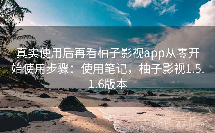 真实使用后再看柚子影视app从零开始使用步骤:使用笔记,柚子影视1.5.1.6版本 真实使用后再看柚子影视app从零开始使用步骤:使用笔记,柚子影视1.5.1.6版本