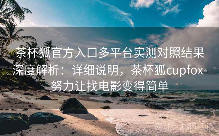 茶杯狐官方入口多平台实测对照结果深度解析:详细说明,茶杯狐cupfox-努力让找电影变得简单 茶杯狐官方入口多平台实测对照结果深度解析:详细说明,茶杯狐cupfox-努力让找电影变得简单