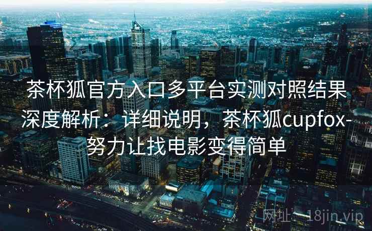 茶杯狐官方入口多平台实测对照结果深度解析:详细说明,茶杯狐cupfox-努力让找电影变得简单 茶杯狐官方入口多平台实测对照结果深度解析:详细说明,茶杯狐cupfox-努力让找电影变得简单