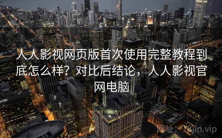 人人影视网页版首次使用完整教程到底怎么样?对比后结论,人人影视官网电脑 人人影视网页版首次使用完整教程到底怎么样?对比后结论,人人影视官网电脑