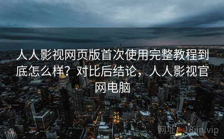 人人影视网页版首次使用完整教程到底怎么样?对比后结论,人人影视官网电脑 人人影视网页版首次使用完整教程到底怎么样?对比后结论,人人影视官网电脑