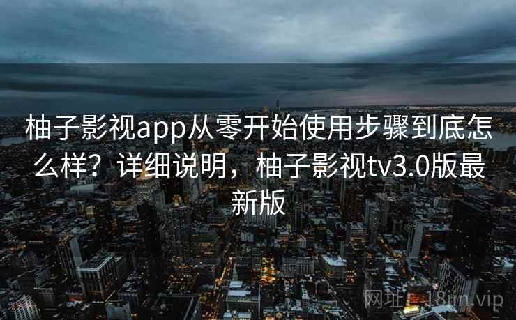 柚子影视app从零开始使用步骤到底怎么样?详细说明,柚子影视tv3.0版最新版 柚子影视app从零开始使用步骤到底怎么样?详细说明,柚子影视tv3.0版最新版