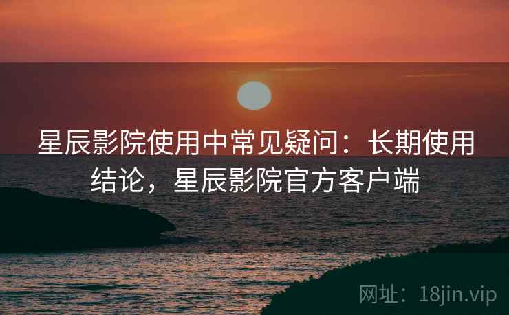 星辰影院使用中常见疑问:长期使用结论,星辰影院官方客户端 星辰影院使用中常见疑问:长期使用结论,星辰影院官方客户端