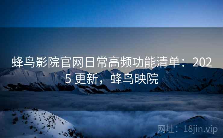 蜂鸟影院官网日常高频功能清单:2025 更新,蜂鸟映院 蜂鸟影院官网日常高频功能清单:2025 更新,蜂鸟映院