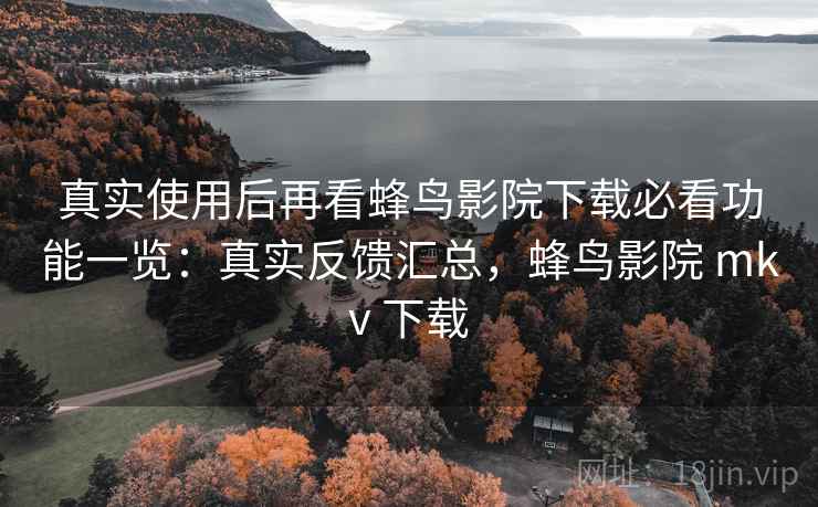 真实使用后再看蜂鸟影院下载必看功能一览:真实反馈汇总,蜂鸟影院 mkv 下载 真实使用后再看蜂鸟影院下载必看功能一览:真实反馈汇总,蜂鸟影院 mkv 下载
