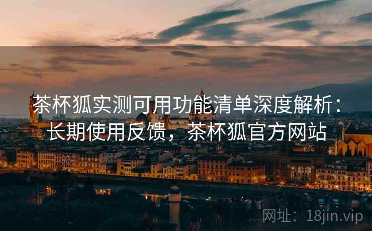 茶杯狐实测可用功能清单深度解析:长期使用反馈,茶杯狐官方网站 茶杯狐实测可用功能清单深度解析:长期使用反馈,茶杯狐官方网站