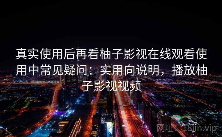 真实使用后再看柚子影视在线观看使用中常见疑问:实用向说明,播放柚子影视视频 真实使用后再看柚子影视在线观看使用中常见疑问:实用向说明,播放柚子影视视频