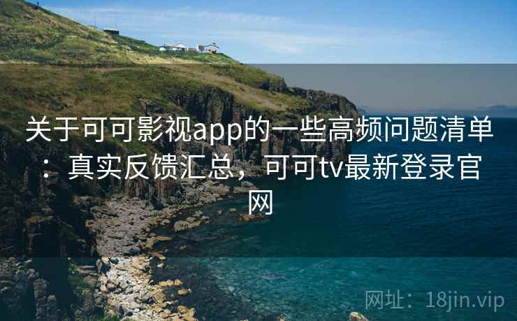 关于可可影视app的一些高频问题清单:真实反馈汇总,可可tv最新登录官网 关于可可影视app的一些高频问题清单:真实反馈汇总,可可tv最新登录官网