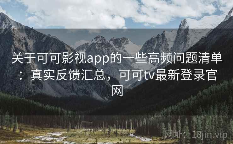 关于可可影视app的一些高频问题清单:真实反馈汇总,可可tv最新登录官网 关于可可影视app的一些高频问题清单:真实反馈汇总,可可tv最新登录官网