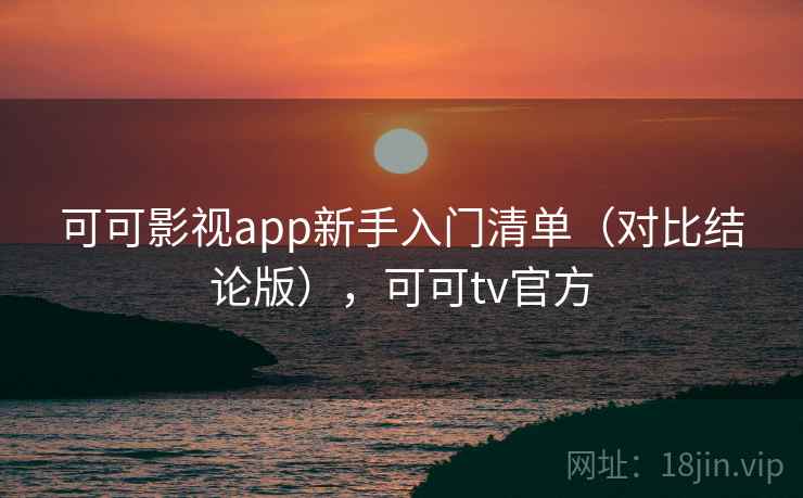 可可影视app新手入门清单(对比结论版),可可tv官方 可可影视app新手入门清单(对比结论版),可可tv官方
