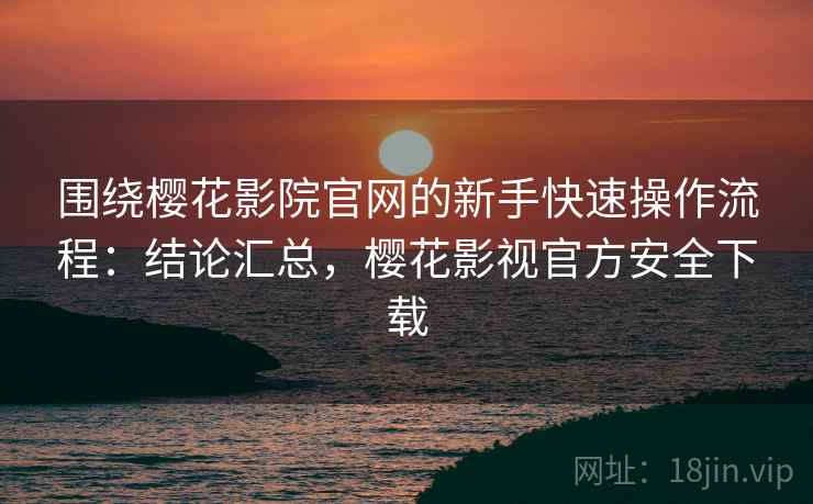 围绕樱花影院官网的新手快速操作流程:结论汇总,樱花影视官方安全下载 围绕樱花影院官网的新手快速操作流程:结论汇总,樱花影视官方安全下载