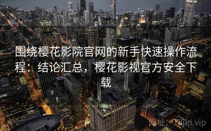 围绕樱花影院官网的新手快速操作流程:结论汇总,樱花影视官方安全下载 围绕樱花影院官网的新手快速操作流程:结论汇总,樱花影视官方安全下载