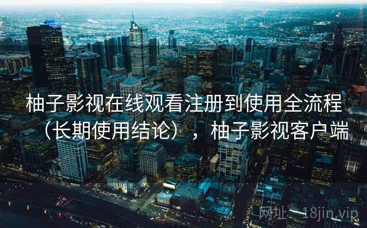 柚子影视在线观看注册到使用全流程（长期使用结论），柚子影视客户端