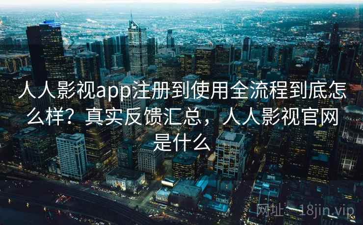 人人影视app注册到使用全流程到底怎么样?真实反馈汇总,人人影视官网是什么 人人影视app注册到使用全流程到底怎么样?真实反馈汇总,人人影视官网是什么
