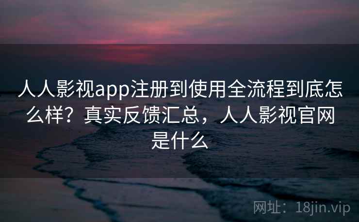 人人影视app注册到使用全流程到底怎么样?真实反馈汇总,人人影视官网是什么 人人影视app注册到使用全流程到底怎么样?真实反馈汇总,人人影视官网是什么