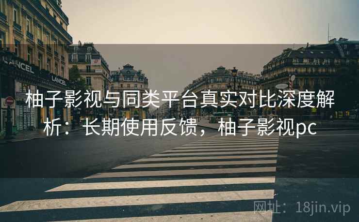 柚子影视与同类平台真实对比深度解析:长期使用反馈,柚子影视pc 柚子影视与同类平台真实对比深度解析:长期使用反馈,柚子影视pc
