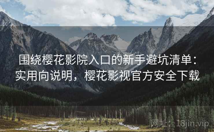 围绕樱花影院入口的新手避坑清单:实用向说明,樱花影视官方安全下载 围绕樱花影院入口的新手避坑清单:实用向说明,樱花影视官方安全下载