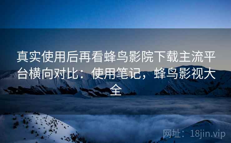 真实使用后再看蜂鸟影院下载主流平台横向对比:使用笔记,蜂鸟影视大全 真实使用后再看蜂鸟影院下载主流平台横向对比:使用笔记,蜂鸟影视大全