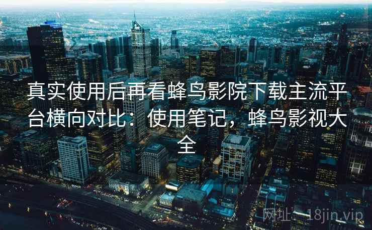 真实使用后再看蜂鸟影院下载主流平台横向对比:使用笔记,蜂鸟影视大全 真实使用后再看蜂鸟影院下载主流平台横向对比:使用笔记,蜂鸟影视大全