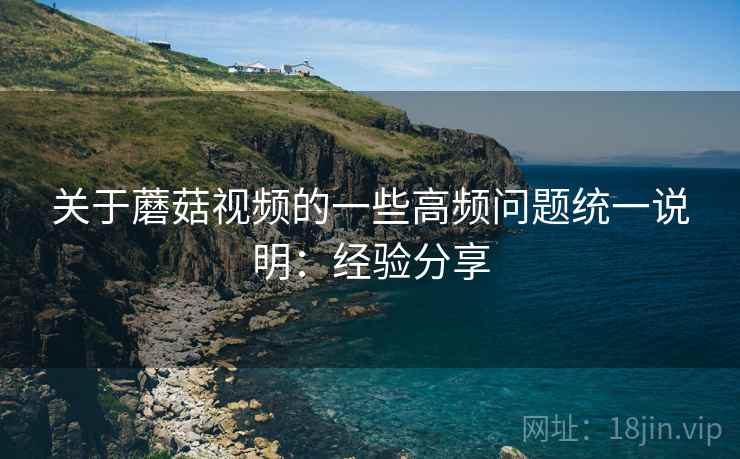 关于蘑菇视频的一些高频问题统一说明:经验分享 关于蘑菇视频的一些高频问题统一说明:经验分享
