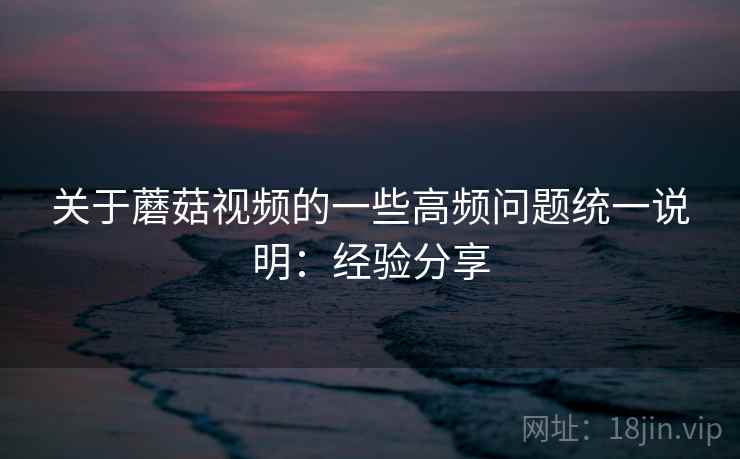 关于蘑菇视频的一些高频问题统一说明:经验分享 关于蘑菇视频的一些高频问题统一说明:经验分享