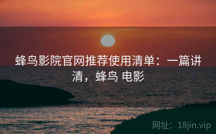 蜂鸟影院官网推荐使用清单:一篇讲清,蜂鸟 电影 蜂鸟影院官网推荐使用清单:一篇讲清,蜂鸟 电影