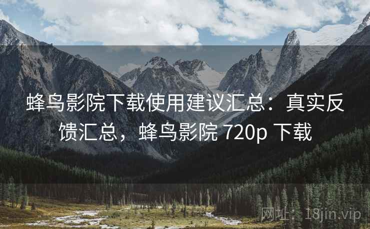 蜂鸟影院下载使用建议汇总:真实反馈汇总,蜂鸟影院 720p 下载 蜂鸟影院下载使用建议汇总:真实反馈汇总,蜂鸟影院 720p 下载