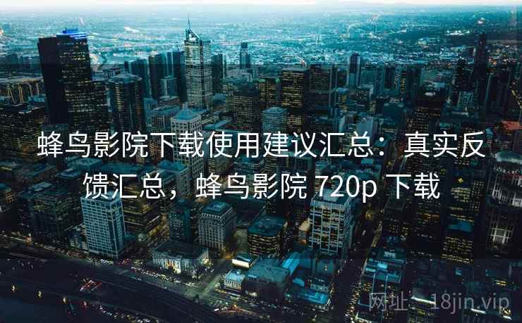蜂鸟影院下载使用建议汇总:真实反馈汇总,蜂鸟影院 720p 下载 蜂鸟影院下载使用建议汇总:真实反馈汇总,蜂鸟影院 720p 下载