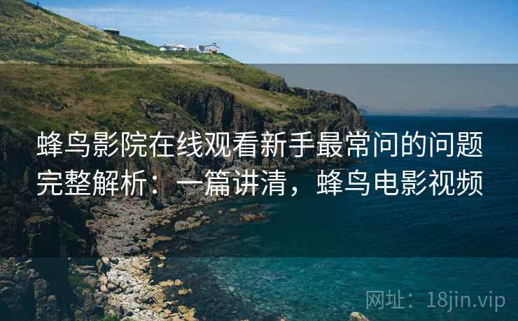 蜂鸟影院在线观看新手最常问的问题完整解析:一篇讲清,蜂鸟电影视频 蜂鸟影院在线观看新手最常问的问题完整解析:一篇讲清,蜂鸟电影视频