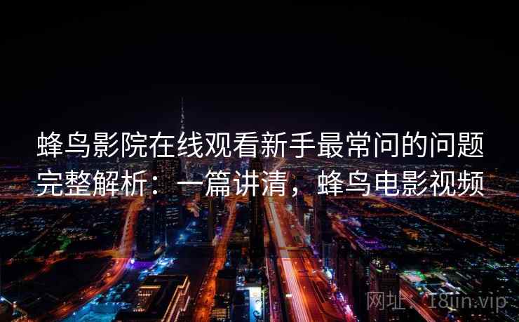 蜂鸟影院在线观看新手最常问的问题完整解析:一篇讲清,蜂鸟电影视频 蜂鸟影院在线观看新手最常问的问题完整解析:一篇讲清,蜂鸟电影视频
