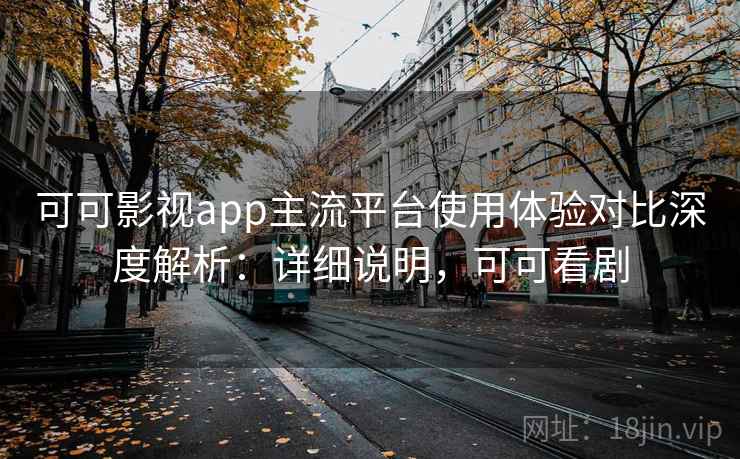 可可影视app主流平台使用体验对比深度解析:详细说明,可可看剧 可可影视app主流平台使用体验对比深度解析:详细说明,可可看剧