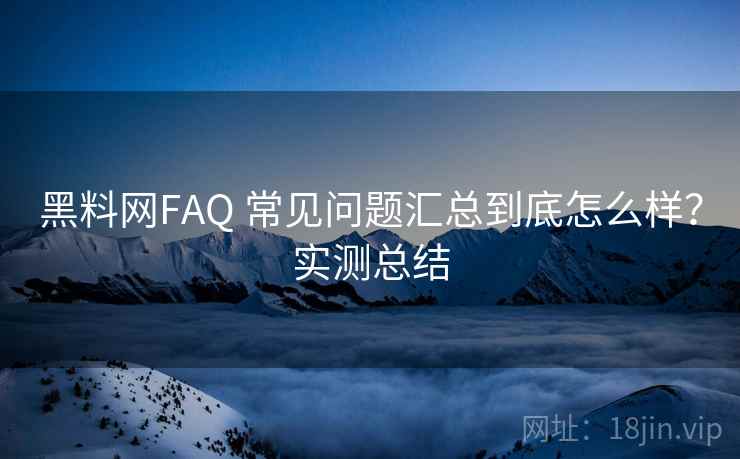 黑料网FAQ 常见问题汇总到底怎么样?实测总结 黑料网FAQ 常见问题汇总到底怎么样?实测总结