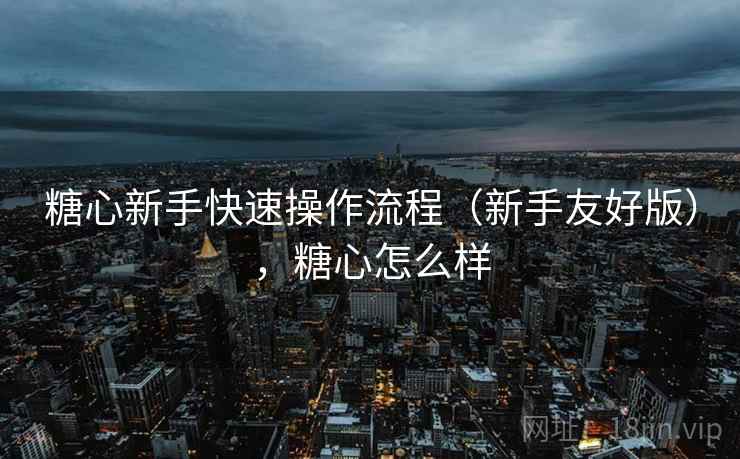 糖心新手快速操作流程(新手友好版),糖心怎么样 糖心新手快速操作流程(新手友好版),糖心怎么样