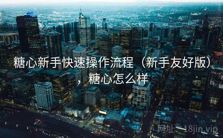 糖心新手快速操作流程(新手友好版),糖心怎么样 糖心新手快速操作流程(新手友好版),糖心怎么样