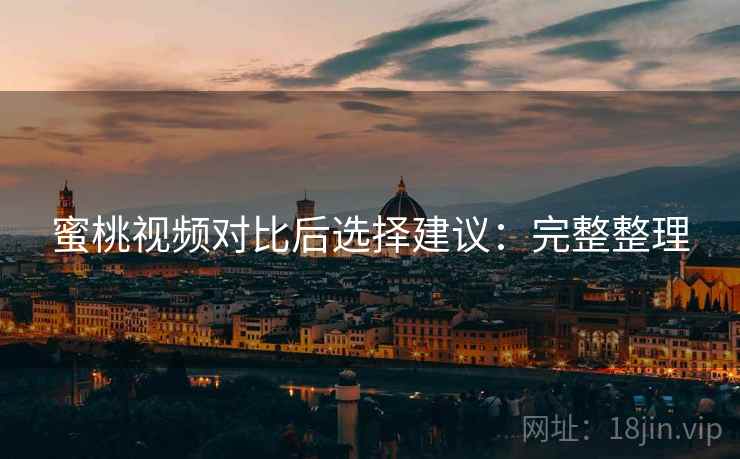 蜜桃视频对比后选择建议:完整整理 蜜桃视频对比后选择建议:完整整理