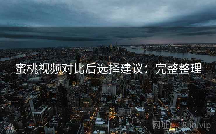 蜜桃视频对比后选择建议:完整整理 蜜桃视频对比后选择建议:完整整理
