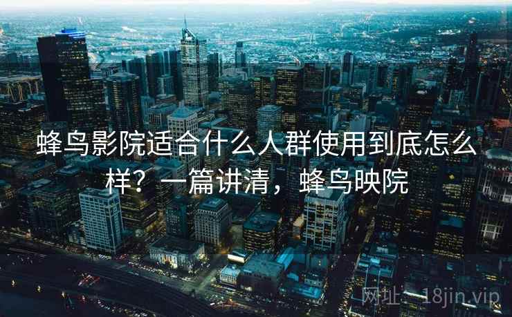 蜂鸟影院适合什么人群使用到底怎么样?一篇讲清,蜂鸟映院 蜂鸟影院适合什么人群使用到底怎么样?一篇讲清,蜂鸟映院