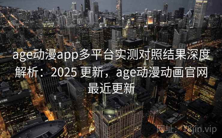 age动漫app多平台实测对照结果深度解析：2025 更新，age动漫动画官网最近更新