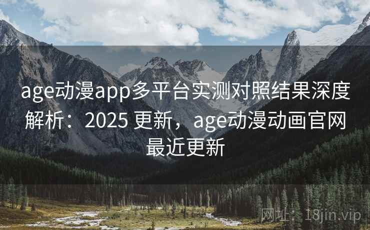 age动漫app多平台实测对照结果深度解析：2025 更新，age动漫动画官网最近更新