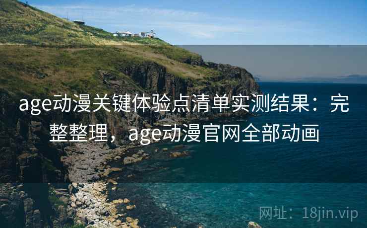 age动漫关键体验点清单实测结果：完整整理，age动漫官网全部动画