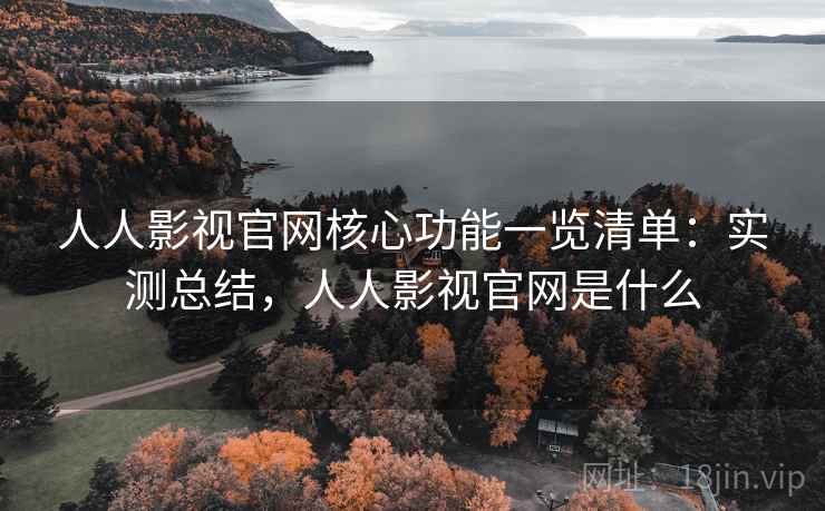 人人影视官网核心功能一览清单:实测总结,人人影视官网是什么 人人影视官网核心功能一览清单:实测总结,人人影视官网是什么