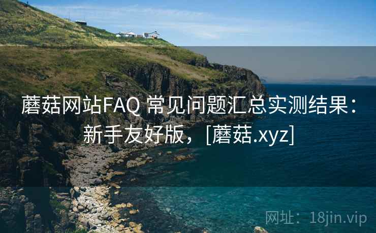 蘑菇网站FAQ 常见问题汇总实测结果：新手友好版，[蘑菇.xyz]