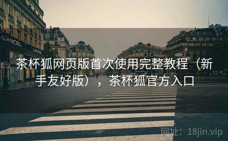 茶杯狐网页版首次使用完整教程(新手友好版),茶杯狐官方入口 茶杯狐网页版首次使用完整教程(新手友好版),茶杯狐官方入口