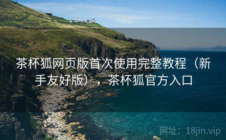 茶杯狐网页版首次使用完整教程(新手友好版),茶杯狐官方入口 茶杯狐网页版首次使用完整教程(新手友好版),茶杯狐官方入口