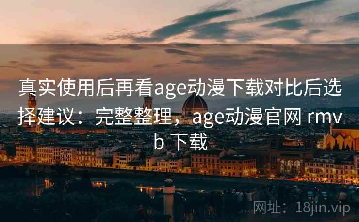 真实使用后再看age动漫下载对比后选择建议:完整整理,age动漫官网 rmvb 下载 真实使用后再看age动漫下载对比后选择建议:完整整理,age动漫官网 rmvb 下载