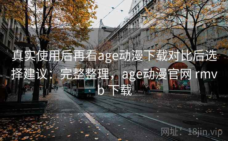 真实使用后再看age动漫下载对比后选择建议:完整整理,age动漫官网 rmvb 下载 真实使用后再看age动漫下载对比后选择建议:完整整理,age动漫官网 rmvb 下载