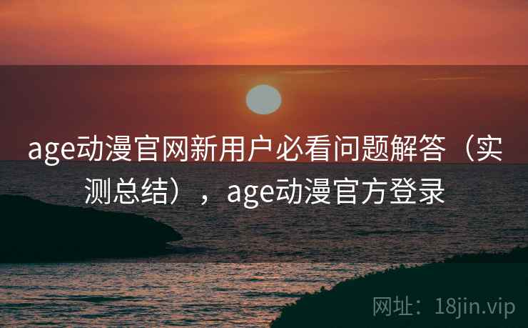 age动漫官网新用户必看问题解答(实测总结),age动漫官方登录 age动漫官网新用户必看问题解答(实测总结),age动漫官方登录