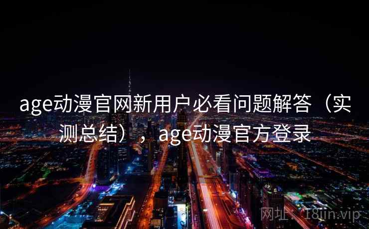 age动漫官网新用户必看问题解答(实测总结),age动漫官方登录 age动漫官网新用户必看问题解答(实测总结),age动漫官方登录